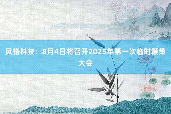 风格科技:8月4日将召开2025年第一次临时鞭策大会