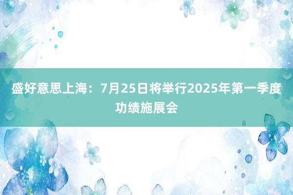 盛好意思上海：7月25日将举行2025年第一季度功绩施展会