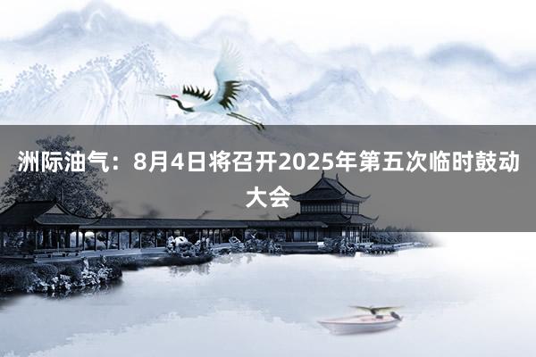 洲际油气：8月4日将召开2025年第五次临时鼓动大会