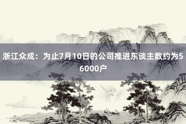 浙江众成：为止7月10日的公司推进东谈主数约为56000户