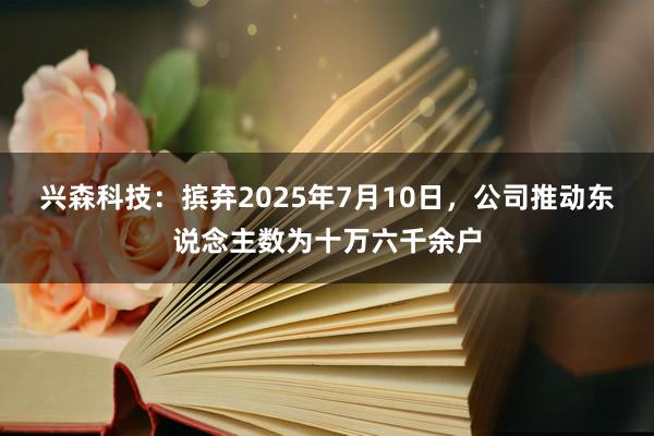 兴森科技：摈弃2025年7月10日，公司推动东说念主数为十万六千余户