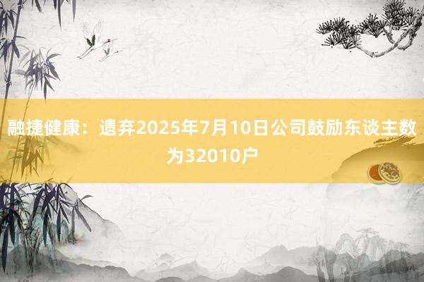 融捷健康：遗弃2025年7月10日公司鼓励东谈主数为32010户