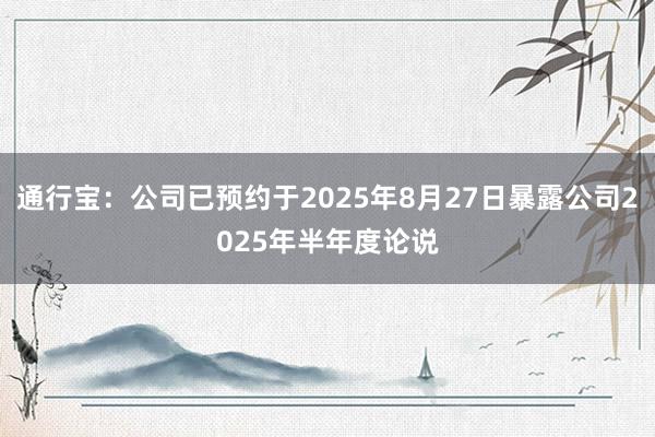 通行宝：公司已预约于2025年8月27日暴露公司2025年半年度论说