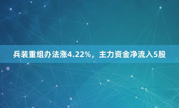 兵装重组办法涨4.22%，主力资金净流入5股