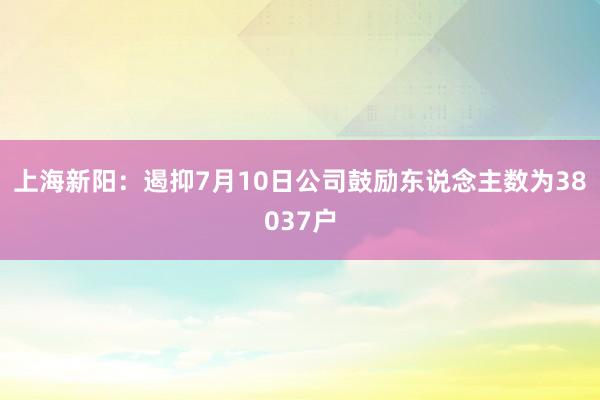 上海新阳：遏抑7月10日公司鼓励东说念主数为38037户