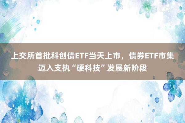 上交所首批科创债ETF当天上市，债券ETF市集迈入支执“硬科技”发展新阶段