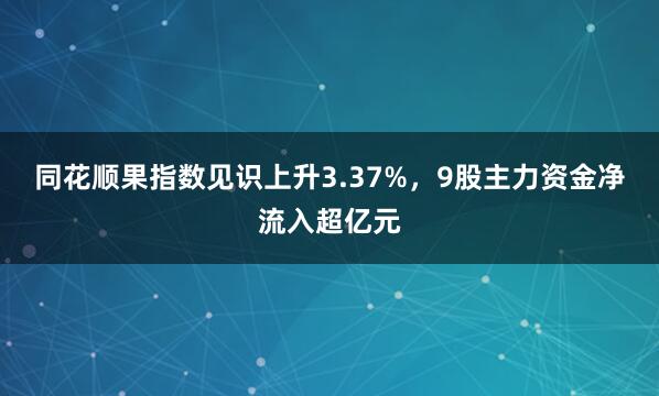 同花顺果指数见识上升3.37%，9股主力资金净流入超亿元