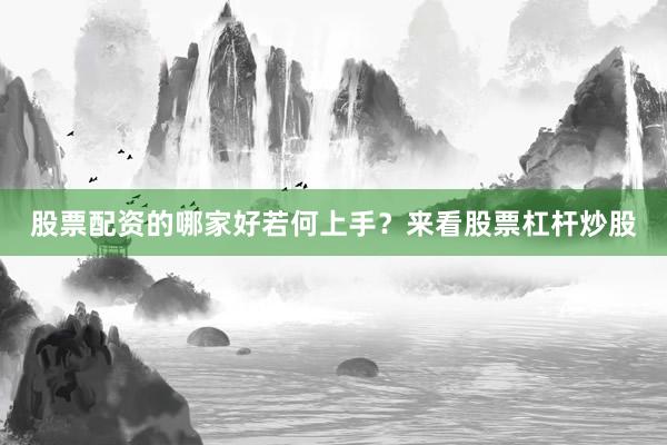 股票配资的哪家好若何上手？来看股票杠杆炒股