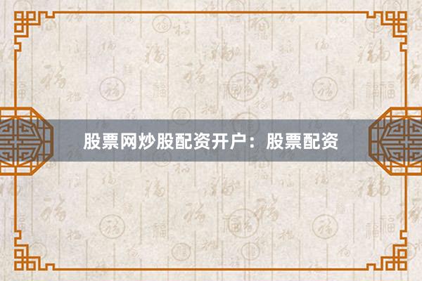 股票网炒股配资开户：股票配资