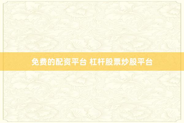 免费的配资平台 杠杆股票炒股平台