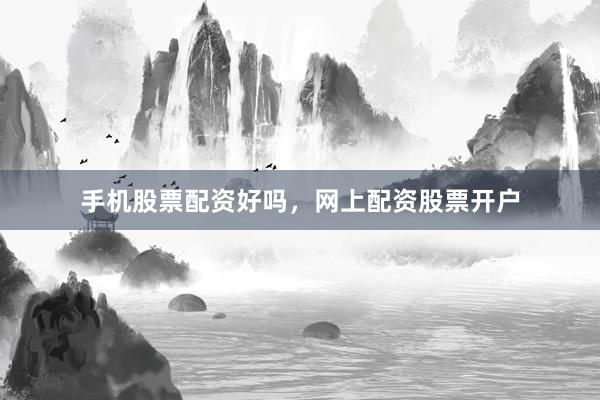 手机股票配资好吗，网上配资股票开户