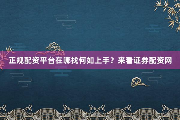 正规配资平台在哪找何如上手？来看证券配资网