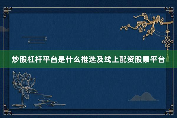 炒股杠杆平台是什么推选及线上配资股票平台