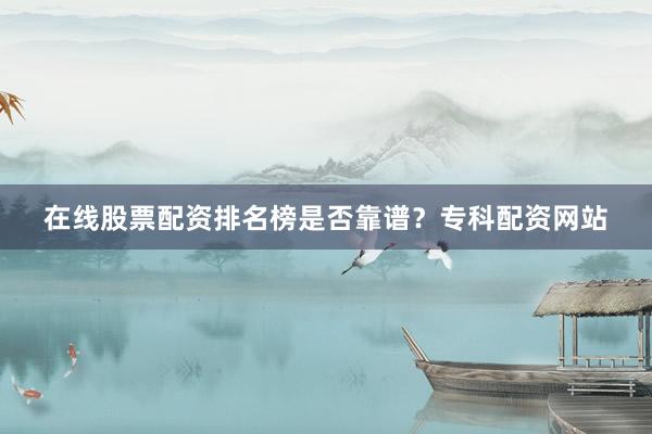 在线股票配资排名榜是否靠谱?专科配资网站