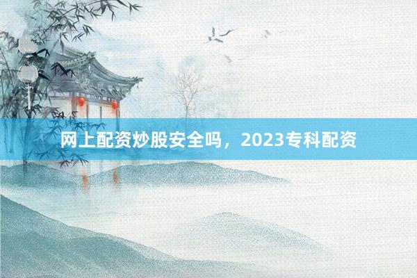 网上配资炒股安全吗，2023专科配资