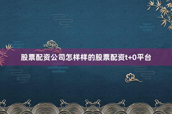 股票配资公司怎样样的股票配资t+0平台