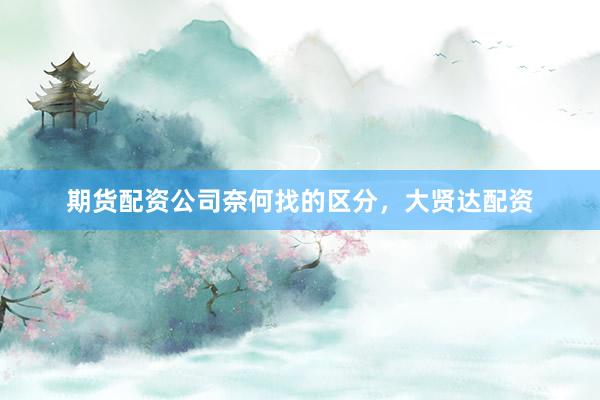 期货配资公司奈何找的区分，大贤达配资