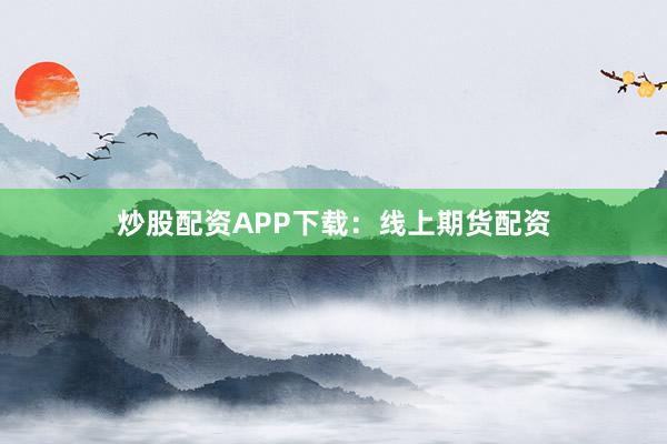炒股配资APP下载：线上期货配资