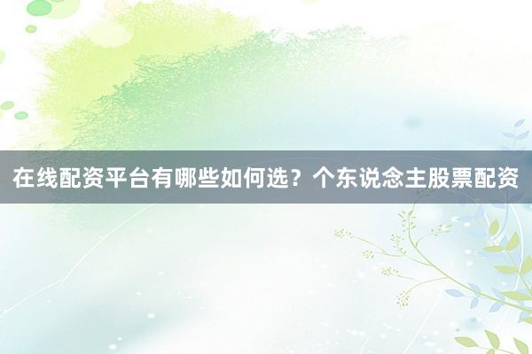 在线配资平台有哪些如何选？个东说念主股票配资