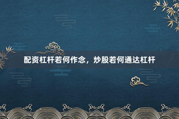 配资杠杆若何作念，炒股若何通达杠杆