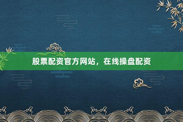 股票配资官方网站，在线操盘配资