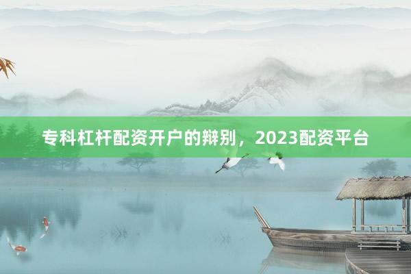 专科杠杆配资开户的辩别，2023配资平台