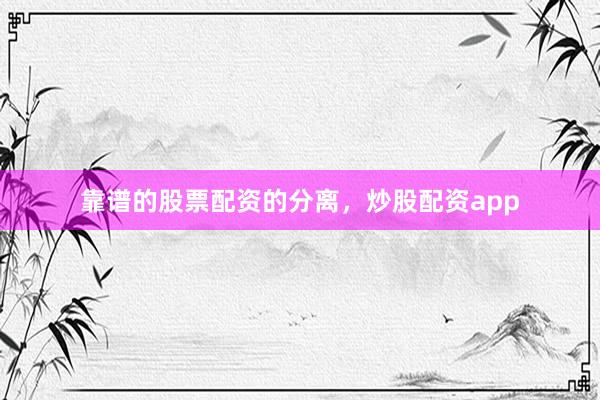 靠谱的股票配资的分离，炒股配资app