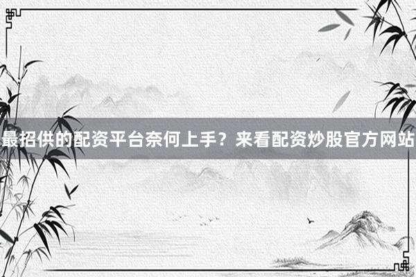 最招供的配资平台奈何上手？来看配资炒股官方网站