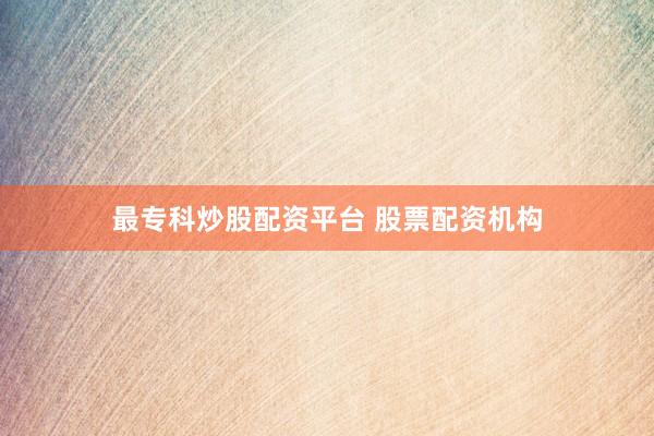 最专科炒股配资平台 股票配资机构