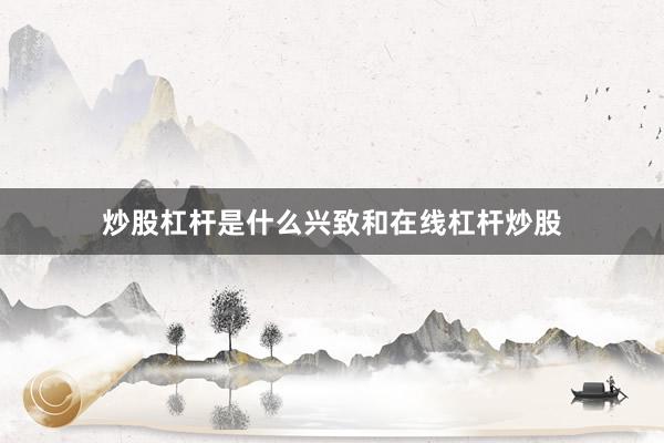 炒股杠杆是什么兴致和在线杠杆炒股