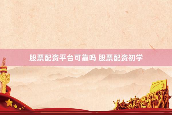 股票配资平台可靠吗 股票配资初学