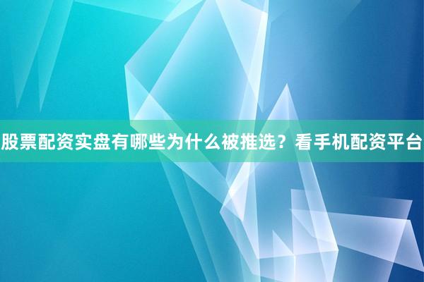 股票配资实盘有哪些为什么被推选？看手机配资平台