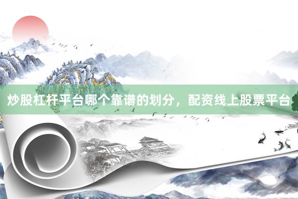 炒股杠杆平台哪个靠谱的划分，配资线上股票平台