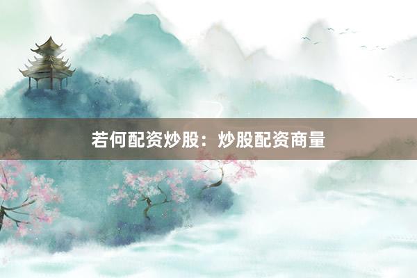 若何配资炒股：炒股配资商量