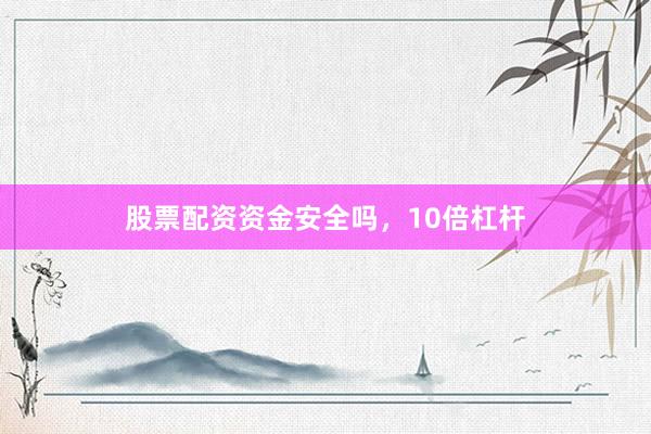 股票配资资金安全吗，10倍杠杆