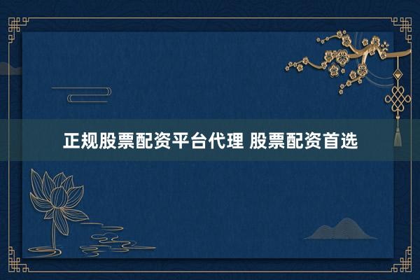 正规股票配资平台代理 股票配资首选