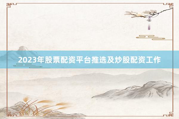 2023年股票配资平台推选及炒股配资工作