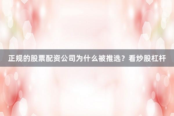 正规的股票配资公司为什么被推选？看炒股杠杆