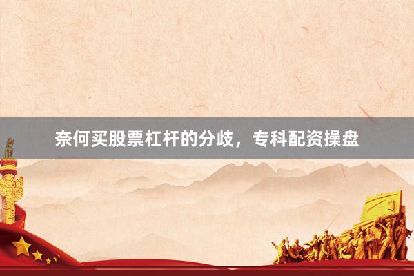 奈何买股票杠杆的分歧，专科配资操盘