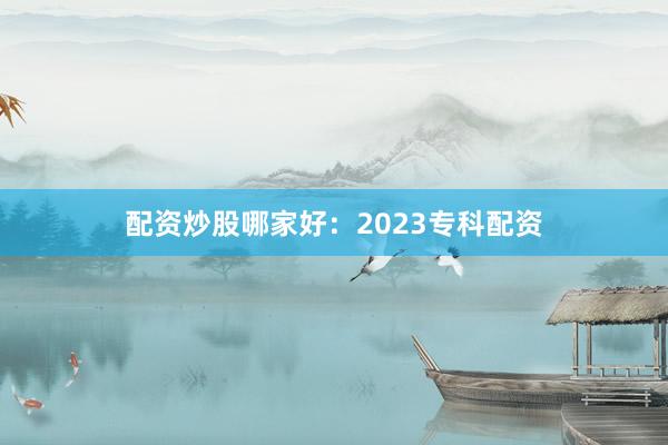 配资炒股哪家好：2023专科配资