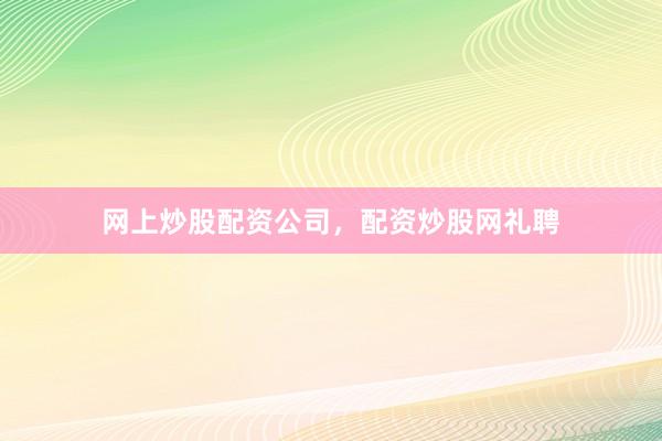 网上炒股配资公司，配资炒股网礼聘