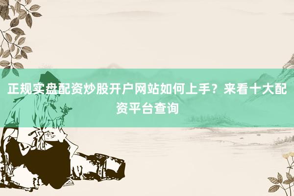 正规实盘配资炒股开户网站如何上手？来看十大配资平台查询