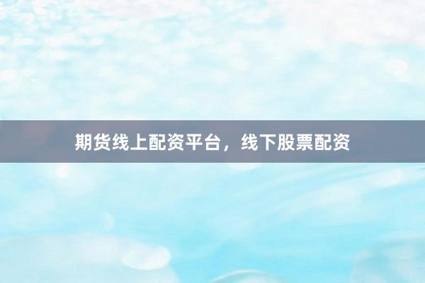 期货线上配资平台，线下股票配资