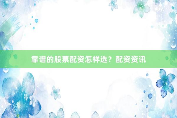 靠谱的股票配资怎样选？配资资讯