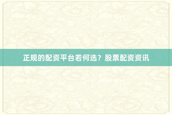 正规的配资平台若何选？股票配资资讯