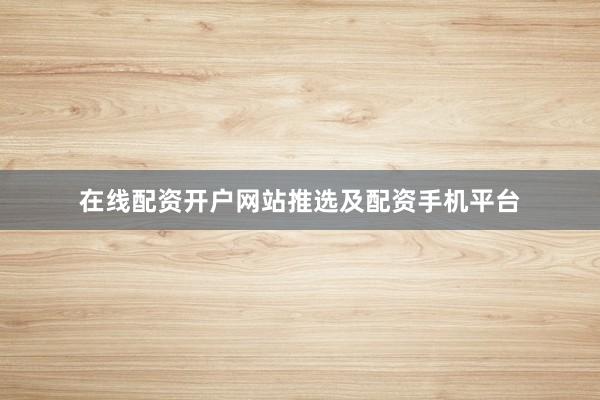 在线配资开户网站推选及配资手机平台