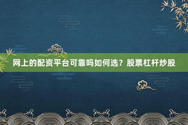 网上的配资平台可靠吗如何选？股票杠杆炒股