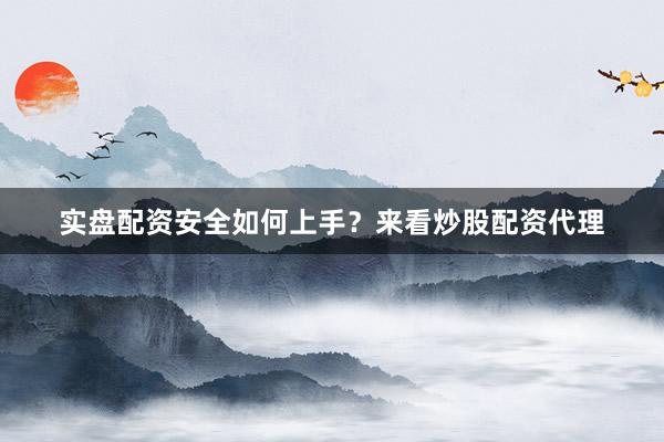 实盘配资安全如何上手？来看炒股配资代理