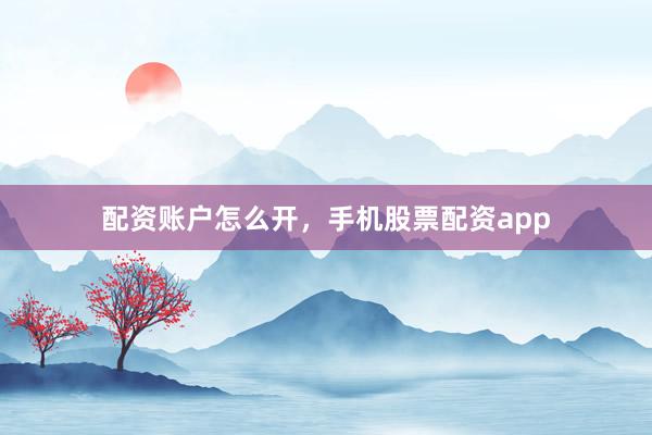 配资账户怎么开，手机股票配资app