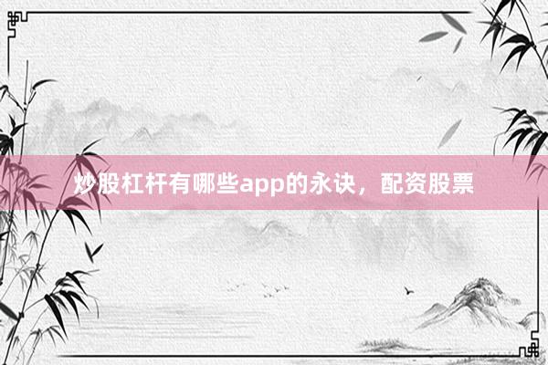 炒股杠杆有哪些app的永诀，配资股票